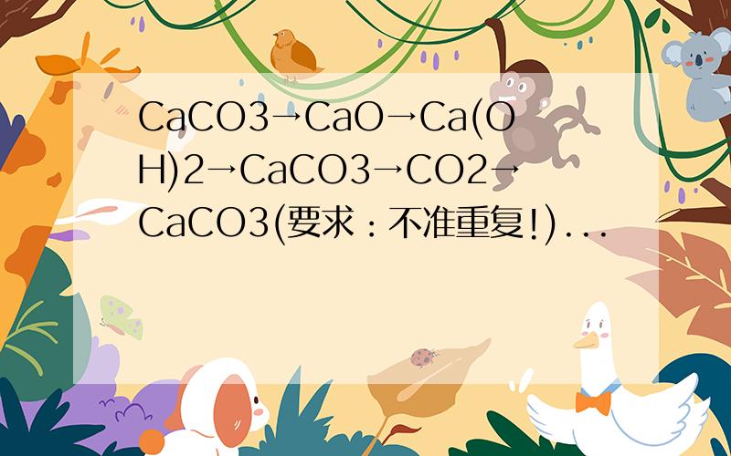 CaCO3→CaO→Ca(OH)2→CaCO3→CO2→CaCO3(要求：不准重复!)...