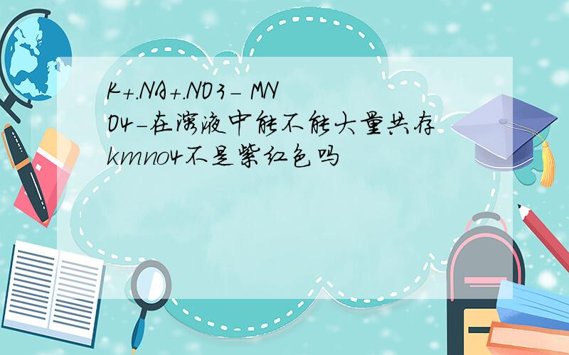 K+.NA+.NO3- MNO4-在溶液中能不能大量共存kmno4不是紫红色吗