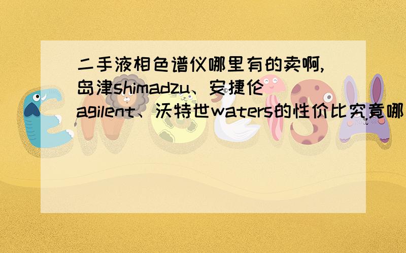 二手液相色谱仪哪里有的卖啊,岛津shimadzu、安捷伦agilent、沃特世waters的性价比究竟哪个好啊.