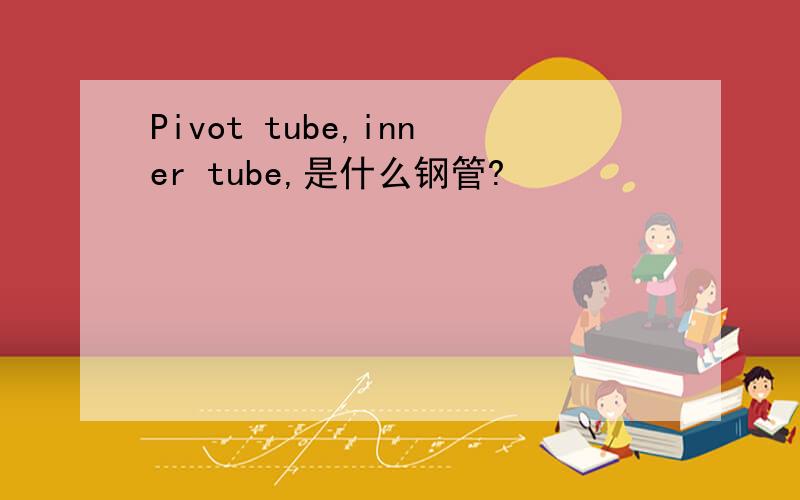 Pivot tube,inner tube,是什么钢管?