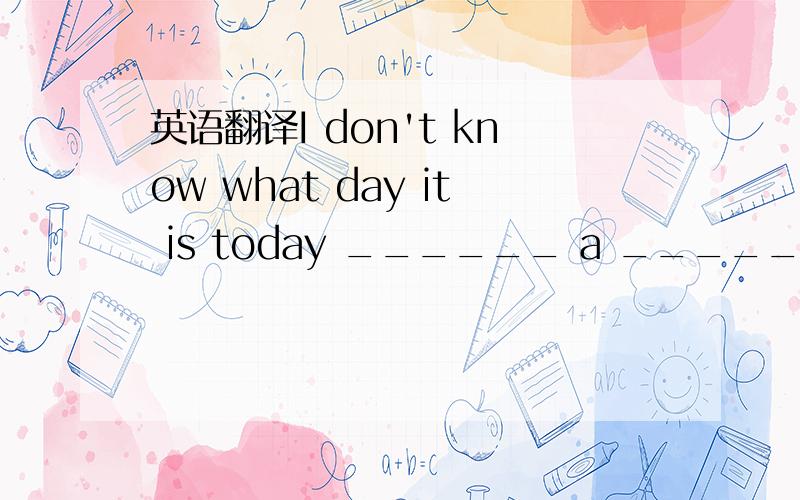 英语翻译I don't know what day it is today ______ a ______.