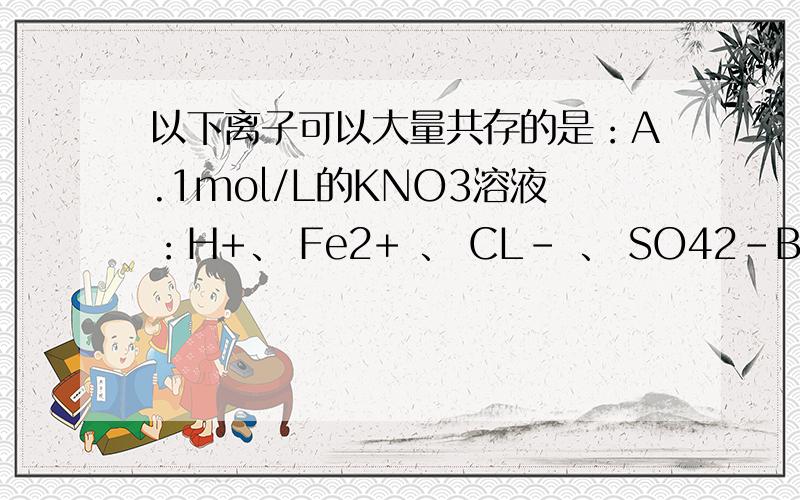 以下离子可以大量共存的是：A.1mol/L的KNO3溶液：H+、 Fe2+ 、 CL- 、 SO42-B .使石蕊溶液变红色的溶液中：AL3+ 、Na+ 、Cl-、NH4+ C、强酸溶液中：K+、Na+、ClO-、NO3-D、在酸性溶液中：K+ 、Na+、NO3-、I-