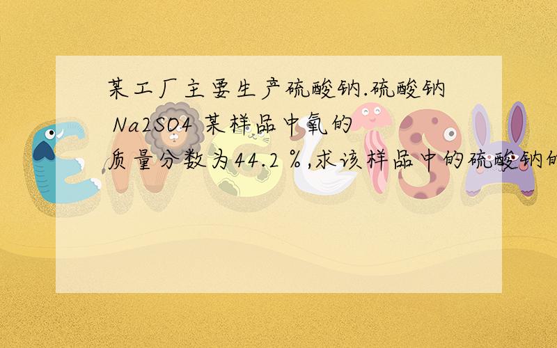 某工厂主要生产硫酸钠.硫酸钠 Na2SO4 某样品中氧的质量分数为44.2％,求该样品中的硫酸钠的质量分数.