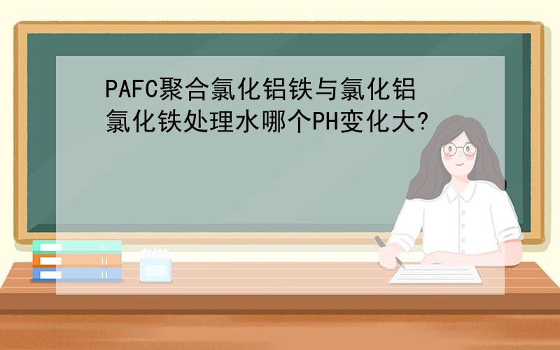 PAFC聚合氯化铝铁与氯化铝氯化铁处理水哪个PH变化大?