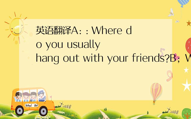 英语翻译A:：Where do you usually hang out with your friends?B；We usually go to my friend,Qiu's place.A：Is that a good place to hang out?B：Well,it has advantages and disadvantages.It's kind of small.But Qiu's mom is a wonderful cook..so we
