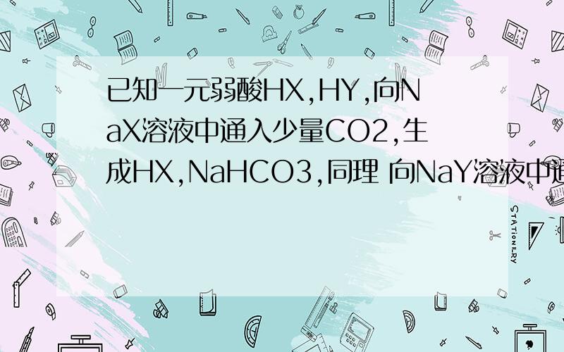 已知一元弱酸HX,HY,向NaX溶液中通入少量CO2,生成HX,NaHCO3,同理 向NaY溶液中通入少量CO2,生成 HY,Na2CO3,可以结合H+的能力Y->CO3 2->X->HCO3-