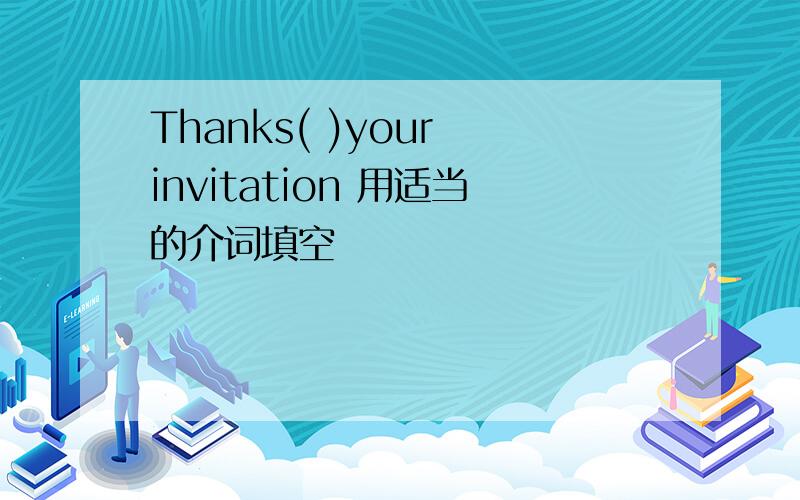 Thanks( )your invitation 用适当的介词填空
