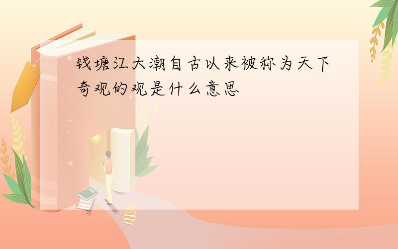 钱塘江大潮自古以来被称为天下奇观的观是什么意思