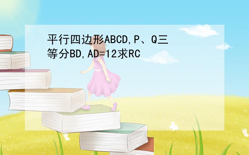 平行四边形ABCD,P、Q三等分BD,AD=12求RC