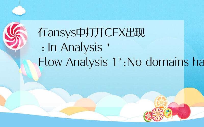 在ansys中打开CFX出现：In Analysis 'Flow Analysis 1':No domains have been defined.怎么办