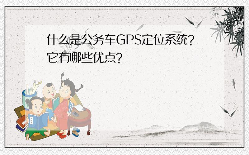 什么是公务车GPS定位系统?它有哪些优点?