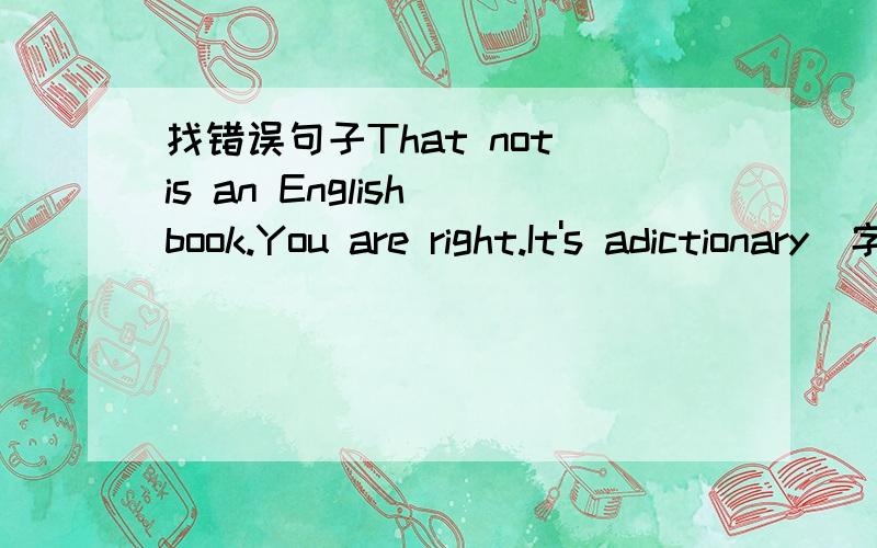 找错误句子That not is an English book.You are right.It's adictionary(字典).哪儿错了?