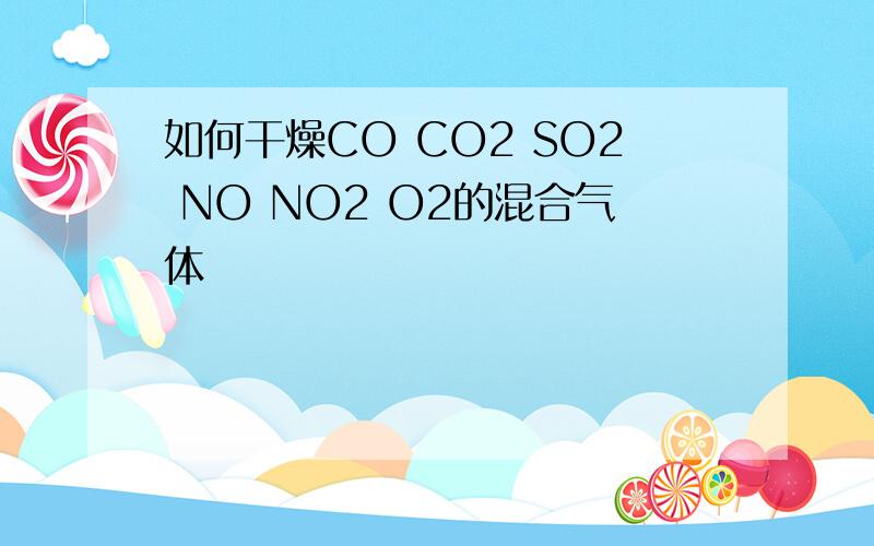 如何干燥CO CO2 SO2 NO NO2 O2的混合气体