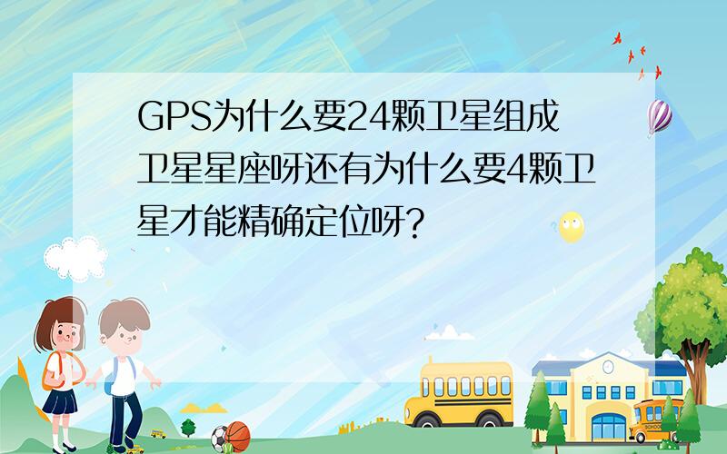 GPS为什么要24颗卫星组成卫星星座呀还有为什么要4颗卫星才能精确定位呀?