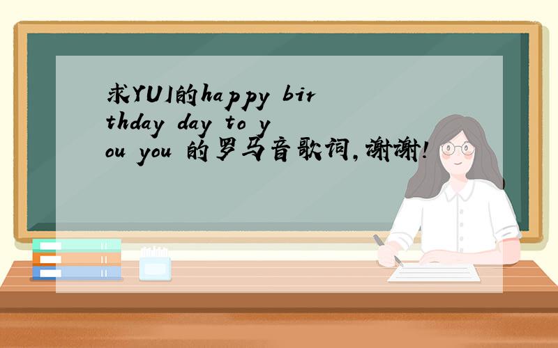 求YUI的happy birthday day to you you 的罗马音歌词,谢谢!