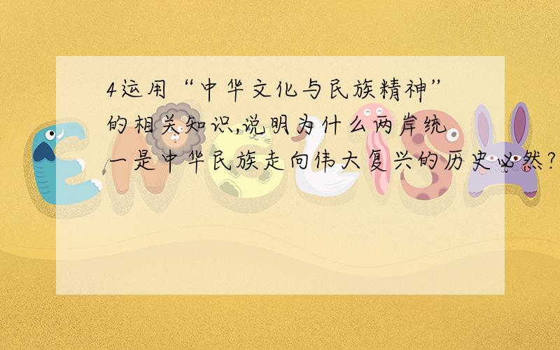 4运用“中华文化与民族精神”的相关知识,说明为什么两岸统一是中华民族走向伟大复兴的历史必然?