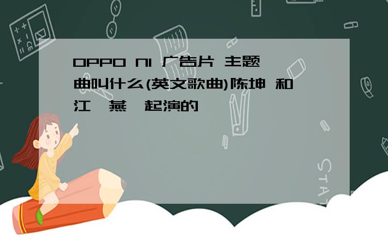 OPPO N1 广告片 主题曲叫什么(英文歌曲)陈坤 和江一燕一起演的