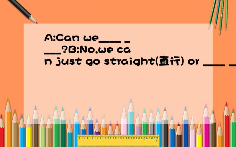A:Can we____ ____?B:No,we can just go straight(直行) or ____ ____.后面有一个禁止左转的标志.