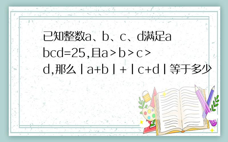 已知整数a、b、c、d满足abcd=25,且a＞b＞c＞d,那么|a+b|+|c+d|等于多少