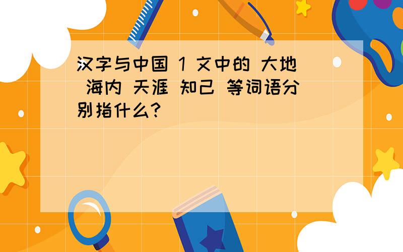 汉字与中国 1 文中的 大地 海内 天涯 知己 等词语分别指什么?