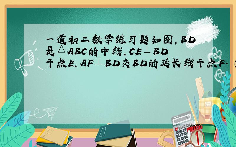 一道初二数学练习题如图,BD是△ABC的中线,CE⊥BD于点E,AF⊥BD交BD的延长线于点F. （1）试探索BE、BF和BD三者之间的数量关系,并加以证明； （2）连接AE,CF,求证：AE//CF.