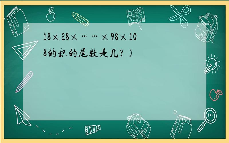 18×28×……×98×108的积的尾数是几?）