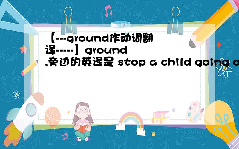 【---ground作动词翻译-----】ground ,旁边的英译是 stop a child going out with their friends as a punishmentfor behaving badly,这里翻成什么比较合适 门禁吗?谢谢.