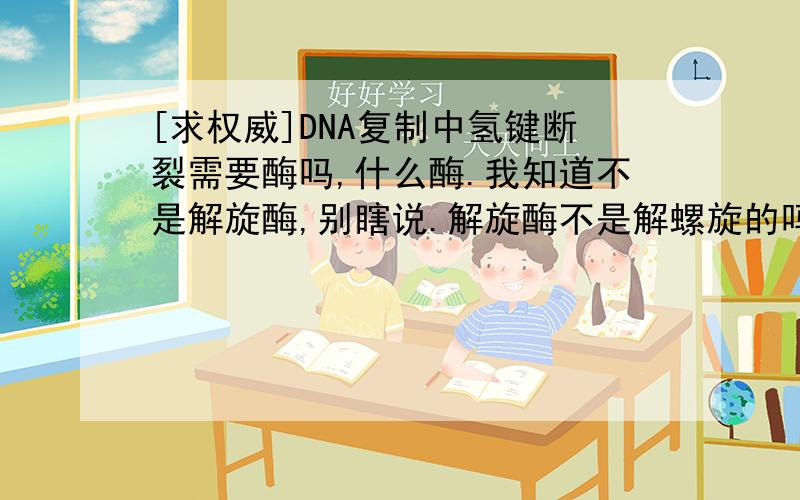 [求权威]DNA复制中氢键断裂需要酶吗,什么酶.我知道不是解旋酶,别瞎说.解旋酶不是解螺旋的吗？没说要断氢键啊