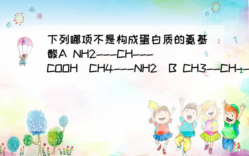 下列哪项不是构成蛋白质的氨基酸A NH2---CH---COOH|CH4---NH2\B CH3--CH--SH--NH2|COOHC NH2--CH--COOH|CH2--CH2--COOHD NH2--CH--COOH|CH2--CH2--CH3