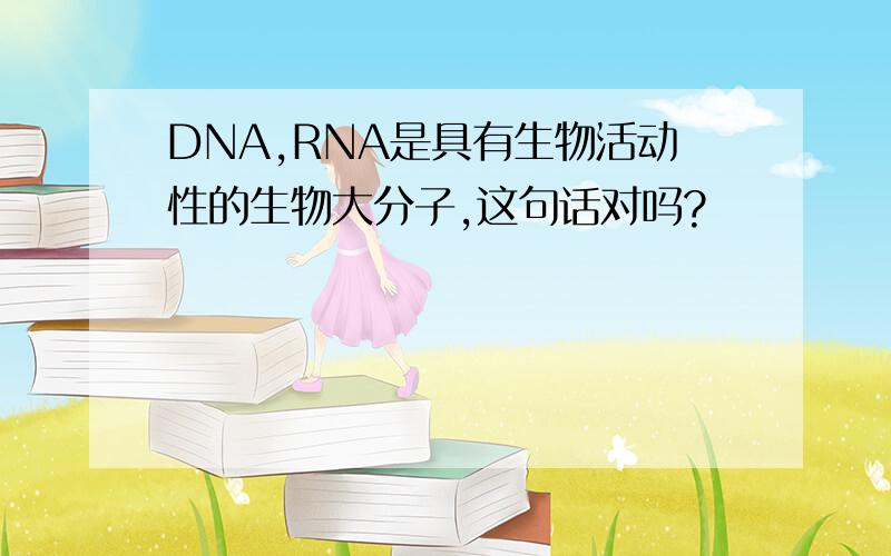 DNA,RNA是具有生物活动性的生物大分子,这句话对吗?
