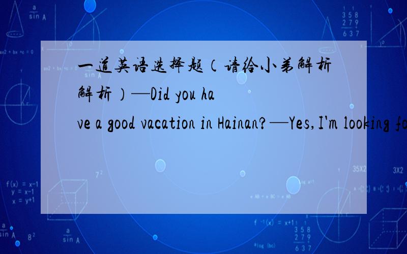 一道英语选择题（请给小弟解析解析）—Did you have a good vacation in Hainan?—Yes,I'm looking forward to_________Hainan again some time in the future.A.visit B.visiting C.traveling D.travel