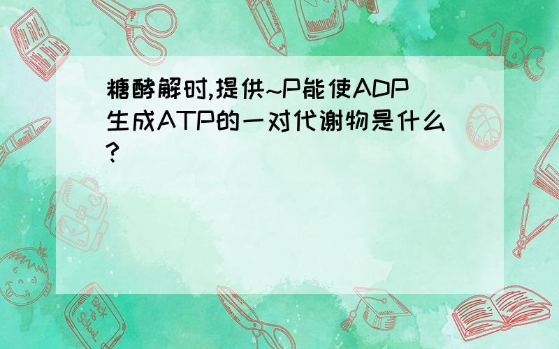 糖酵解时,提供~P能使ADP生成ATP的一对代谢物是什么?
