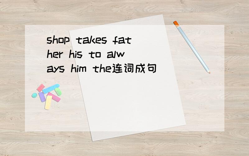 shop takes father his to always him the连词成句