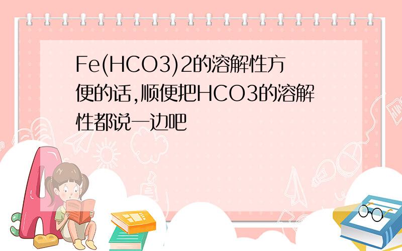 Fe(HCO3)2的溶解性方便的话,顺便把HCO3的溶解性都说一边吧