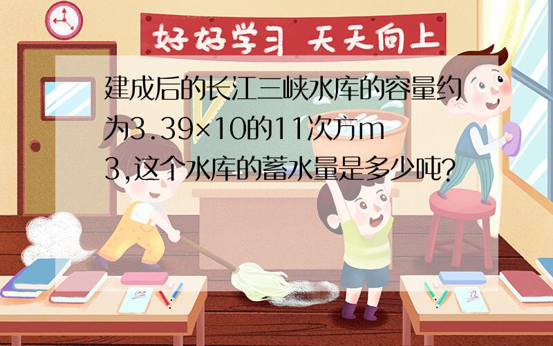 建成后的长江三峡水库的容量约为3.39×10的11次方m3,这个水库的蓄水量是多少吨?