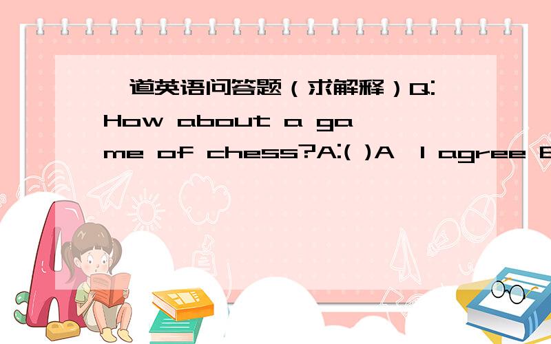一道英语问答题（求解释）Q:How about a game of chess?A:( )A,I agree B,I don't mind C,Why not?D,That's right