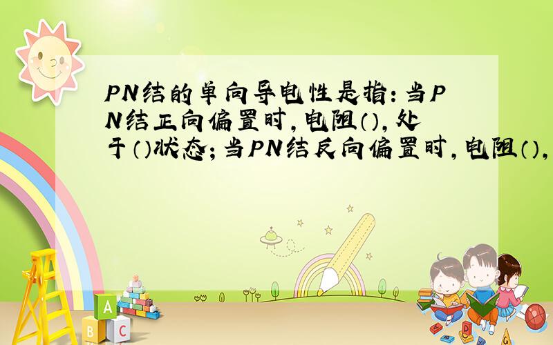 PN结的单向导电性是指：当PN结正向偏置时,电阻（）,处于（）状态；当PN结反向偏置时,电阻（）,处于...PN结的单向导电性是指：当PN结正向偏置时,电阻（）,处于（）状态；当PN结反向偏置时,