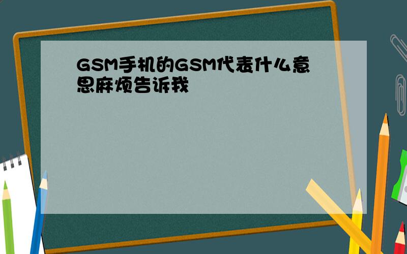 GSM手机的GSM代表什么意思麻烦告诉我