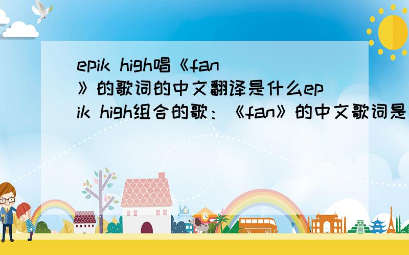 epik high唱《fan》的歌词的中文翻译是什么epik high组合的歌：《fan》的中文歌词是什么呢?好像早先这首歌被禁了,说歌词非主流?太过地下说唱.后来删掉了一部分才出来的.