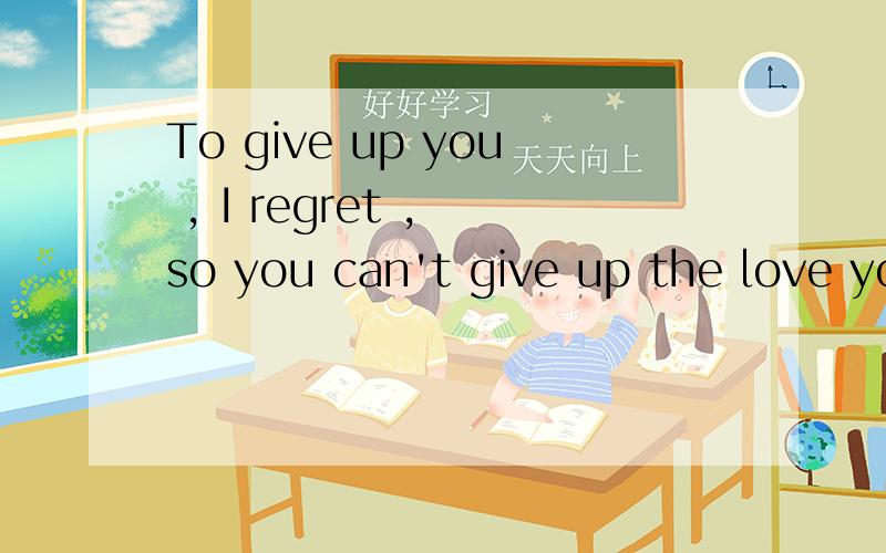 To give up you , I regret , so you can't give up the love you .中文什么意思