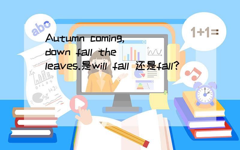 Autumn coming,down fall the leaves.是will fall 还是fall?