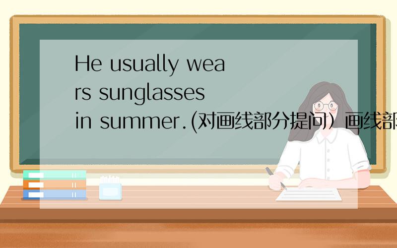 He usually wears sunglasses in summer.(对画线部分提问）画线部分是sunglasses.