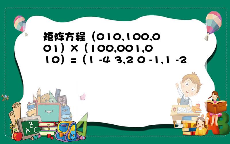 矩阵方程（010,100,001）X（100,001,010）=（1 -4 3,2 0 -1,1 -2