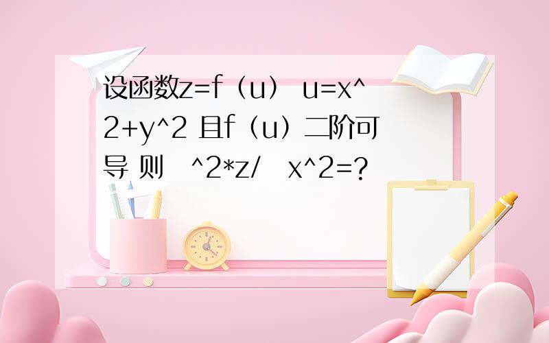 设函数z=f（u） u=x^2+y^2 且f（u）二阶可导 则∂^2*z/∂x^2=?