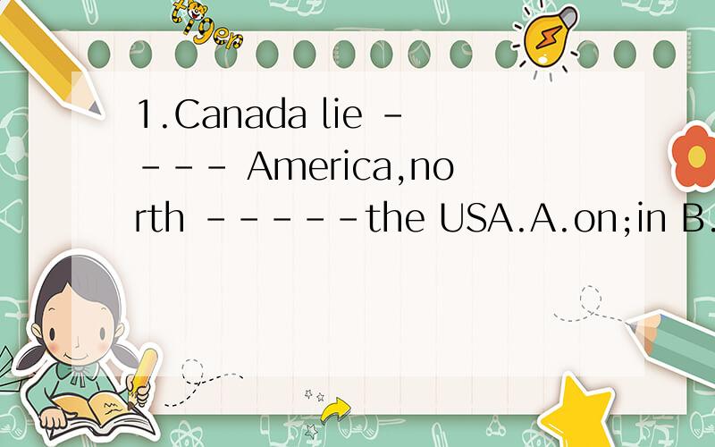 1.Canada lie ---- America,north -----the USA.A.on;in B.at;of C.in;of D.in;in对不起，打少了一个SCanada lies ---- America,north -----the USA.A.on;in B.at;of C.in;of D.in;in