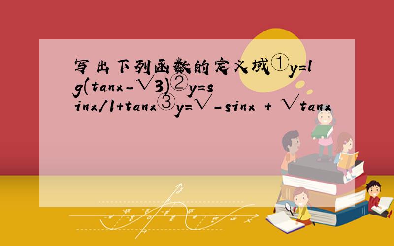 写出下列函数的定义域①y=lg(tanx-√3)②y=sinx/1+tanx③y=√-sinx + √tanx
