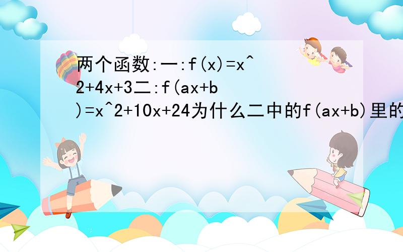 两个函数:一:f(x)=x^2+4x+3二:f(ax+b)=x^2+10x+24为什么二中的f(ax+b)里的ax+b可以和一中的f(x)里的x对等.然后可以把ax+b让一式中代.得出的(ax+b)^2+4(ax+b)+3和原本二中的x^2+10x+24相等f括号里的数明明是不同