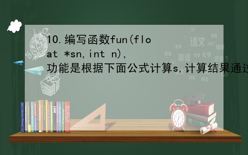 10.编写函数fun(float *sn,int n),功能是根据下面公式计算s,计算结果通过形参sn传回,n通过实参传入,n的s=1-1/3+1/5-1/7+...+(-1)^n*1/(2n+1)            -1的n次方×1/(2n+1)的值大于等于0.运行并记录输入输出.
