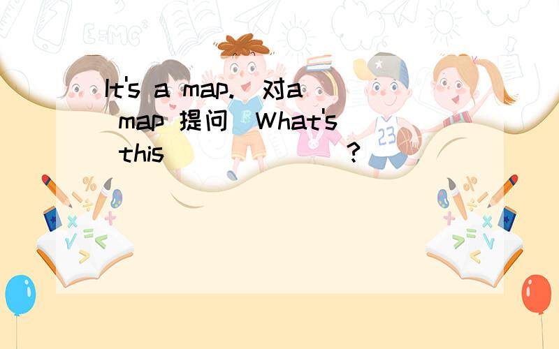 It's a map.(对a map 提问)What's this ___ ___?