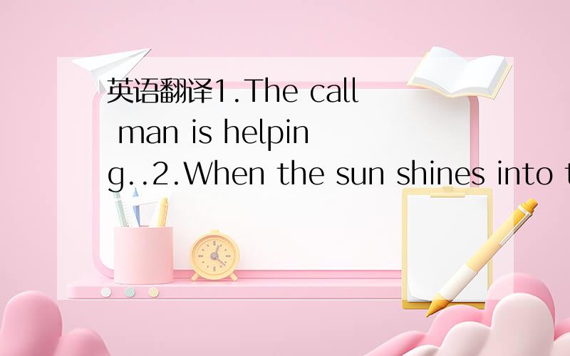 英语翻译1.The call man is helping..2.When the sun shines into the door ,the people ..